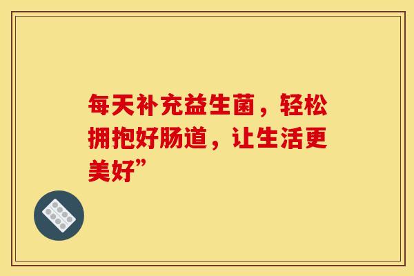 每天补充益生菌，轻松拥抱好肠道，让生活更美好”