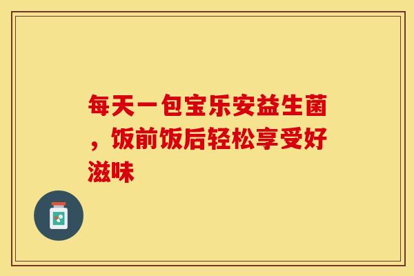 每天一包宝乐安益生菌，饭前饭后轻松享受好滋味