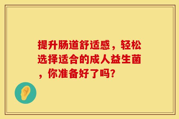 提升肠道舒适感,轻松选择适合的成人益生菌,你准备好了吗? 提升肠道舒适感,轻松选择适合的成人益生菌,你准备好了吗?