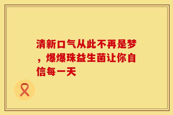 清新口气从此不再是梦，爆爆珠益生菌让你自信每一天