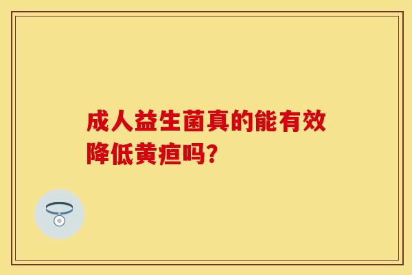 成人益生菌真的能有效降低黄疸吗？