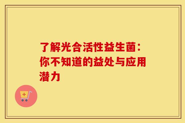 了解光合活性益生菌：你不知道的益处与应用潜力
