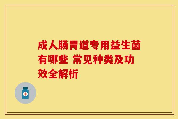 成人肠胃道专用益生菌有哪些 常见种类及功效全解析 成人肠胃道专用益生菌有哪些 常见种类及功效全解析