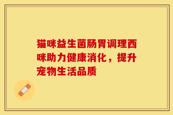猫咪益生菌肠胃调理西咪助力健康消化，提升宠物生活品质