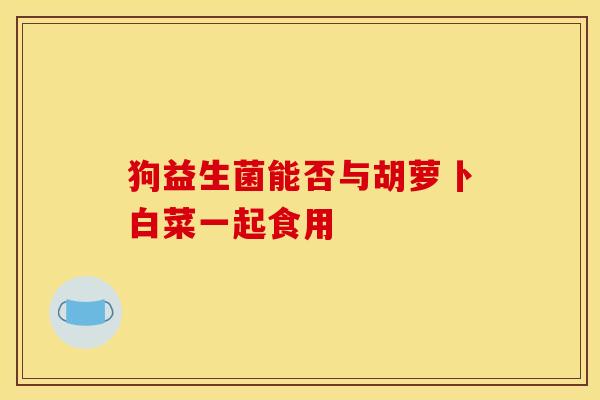 狗益生菌能否与胡萝卜白菜一起食用