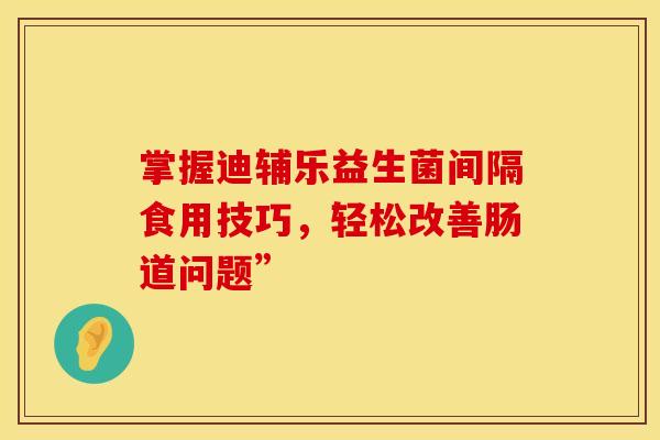 掌握迪辅乐益生菌间隔食用技巧，轻松改善肠道问题”