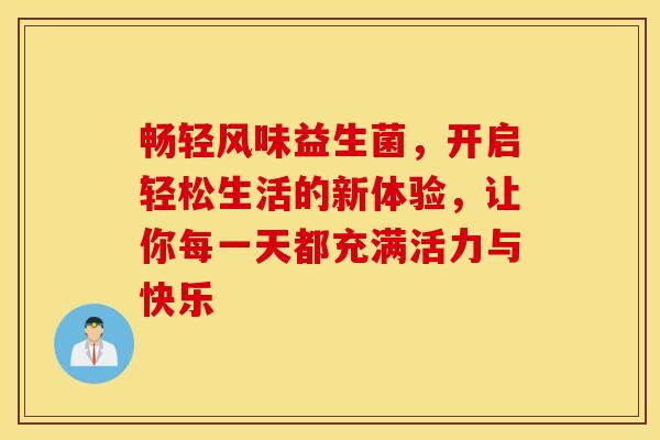 畅轻风味益生菌，开启轻松生活的新体验，让你每一天都充满活力与快乐