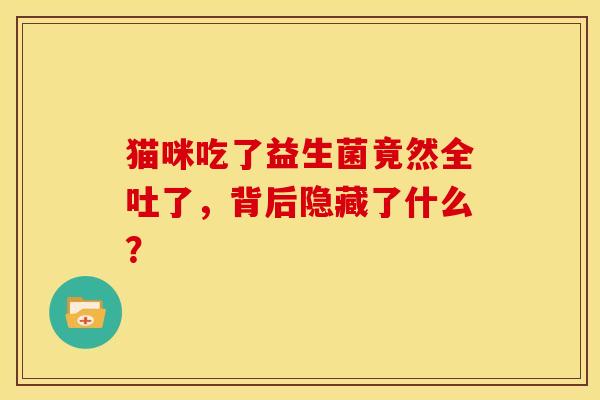 猫咪吃了益生菌竟然全吐了,背后隐藏了什么? 猫咪吃了益生菌竟然全吐了,背后隐藏了什么?