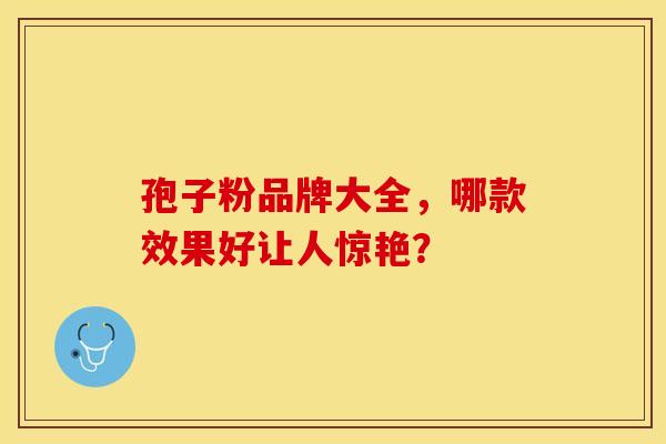孢子粉品牌大全,哪款效果好让人惊艳? 孢子粉品牌大全,哪款效果好让人惊艳?