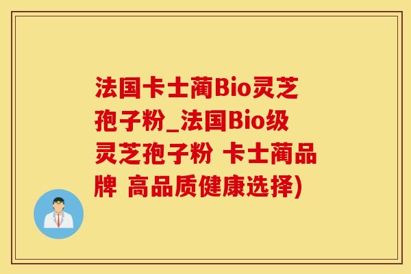 法国卡士蔺Bio灵芝孢子粉_法国Bio级灵芝孢子粉 卡士蔺品牌 高品质健康选择) 法国卡士蔺Bio灵芝孢子粉_法国Bio级灵芝孢子粉 卡士蔺品牌 高品质健康选择)