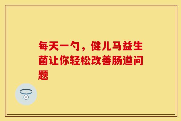 每天一勺，健儿马益生菌让你轻松改善肠道问题