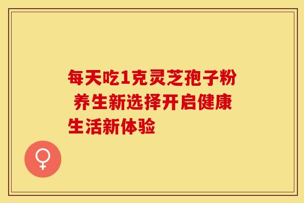 每天吃1克灵芝孢子粉 养生新选择开启健康生活新体验