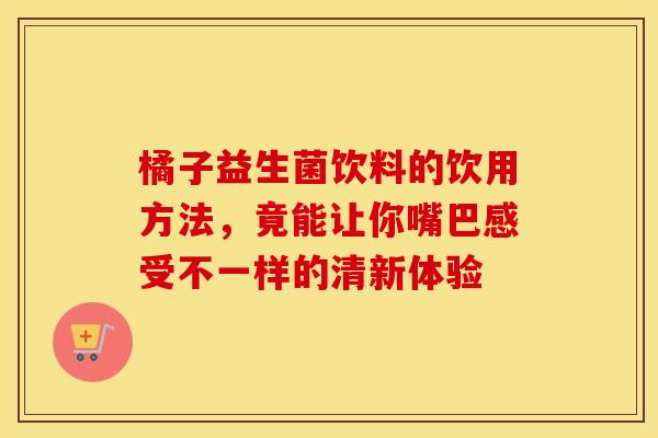 橘子益生菌饮料的饮用方法,竟能让你嘴巴感受不一样的清新体验 橘子益生菌饮料的饮用方法,竟能让你嘴巴感受不一样的清新体验