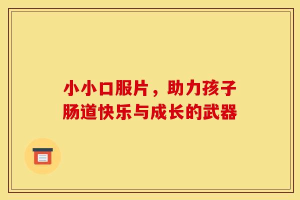 小小口服片，助力孩子肠道快乐与成长的武器
