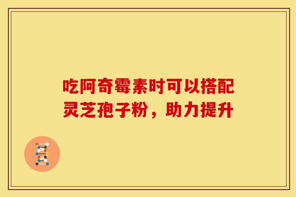 吃阿奇霉素时可以搭配灵芝孢子粉，助力提升