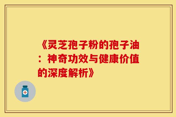 《灵芝孢子粉的孢子油：神奇功效与健康价值的深度解析》