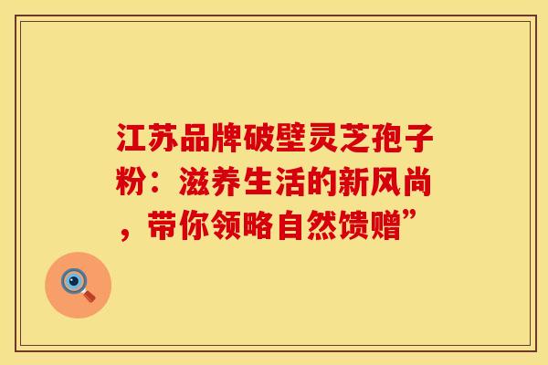 江苏品牌破壁灵芝孢子粉：滋养生活的新风尚，带你领略自然馈赠”