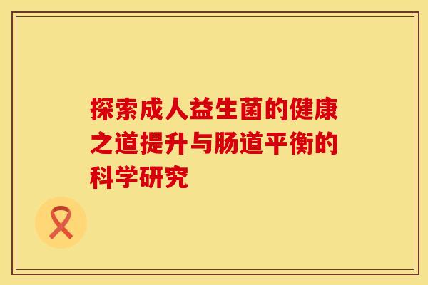 探索成人益生菌的健康之道提升与肠道平衡的科学研究