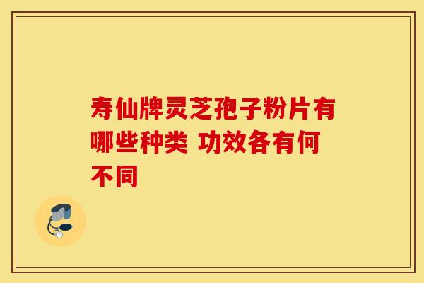 寿仙牌灵芝孢子粉片有哪些种类 功效各有何不同