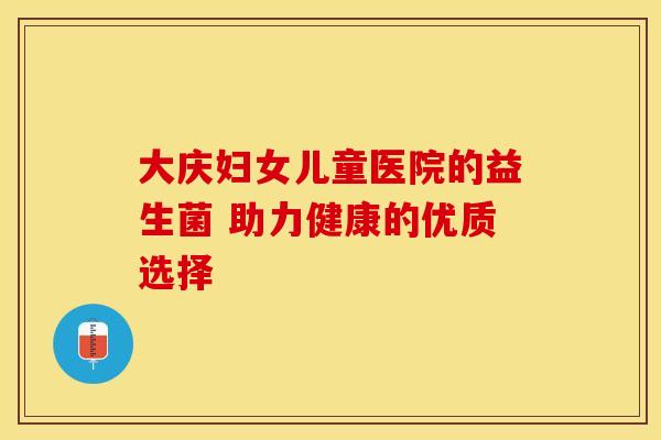 大庆妇女儿童医院的益生菌 助力健康的优质选择 大庆妇女儿童医院的益生菌 助力健康的优质选择