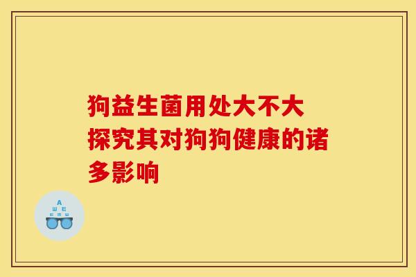 狗益生菌用处大不大 探究其对狗狗健康的诸多影响