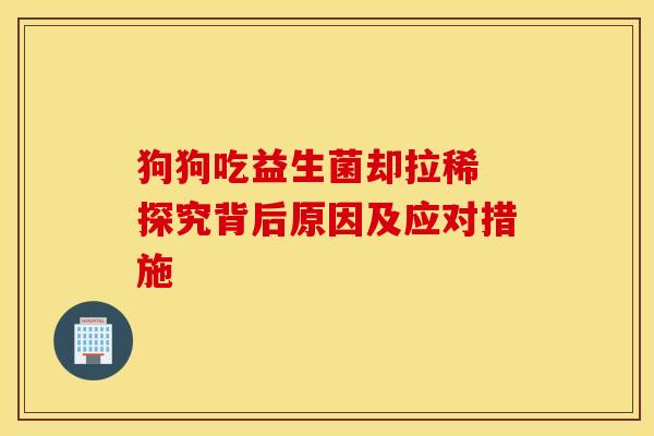 狗狗吃益生菌却拉稀 探究背后原因及应对措施