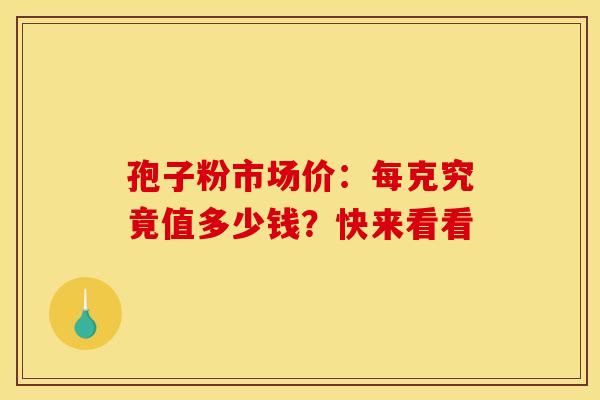 孢子粉市场价：每克究竟值多少钱？快来看看