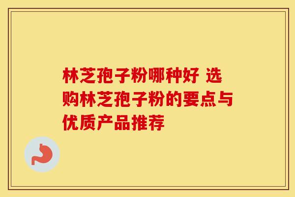 林芝孢子粉哪种好 选购林芝孢子粉的要点与优质产品推荐