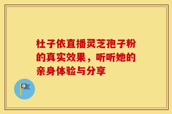 杜子依直播灵芝孢子粉的真实效果，听听她的亲身体验与分享