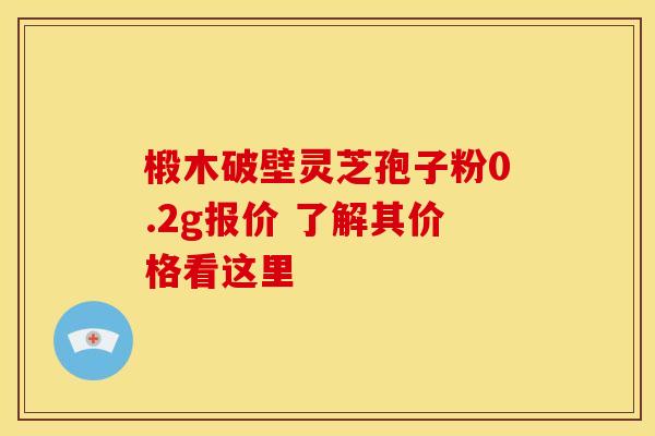 椴木破壁灵芝孢子粉0.2g报价 了解其价格看这里