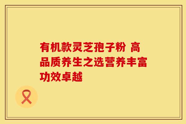 有机款灵芝孢子粉 高品质养生之选营养丰富功效卓越 有机款灵芝孢子粉 高品质养生之选营养丰富功效卓越