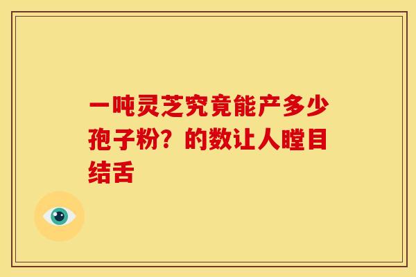 一吨灵芝究竟能产多少孢子粉？的数让人瞠目结舌