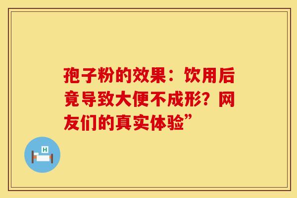 孢子粉的效果：饮用后竟导致大便不成形？网友们的真实体验”