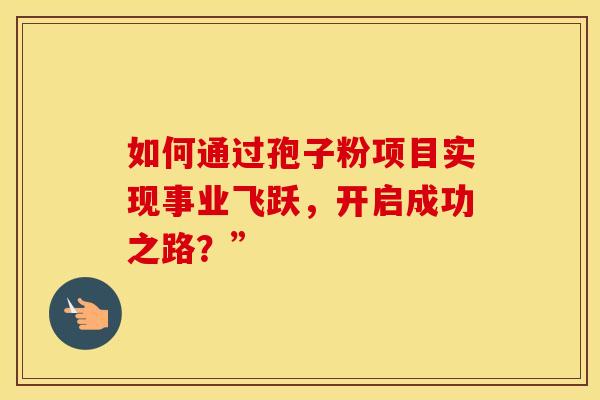 如何通过孢子粉项目实现事业飞跃，开启成功之路？”