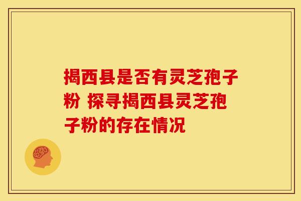 揭西县是否有灵芝孢子粉 探寻揭西县灵芝孢子粉的存在情况