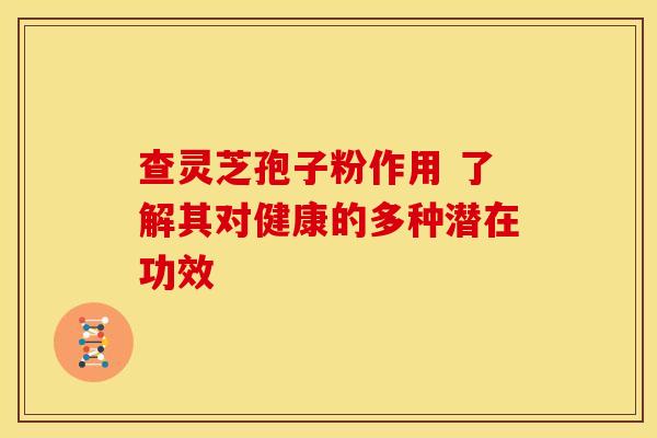 查灵芝孢子粉作用 了解其对健康的多种潜在功效