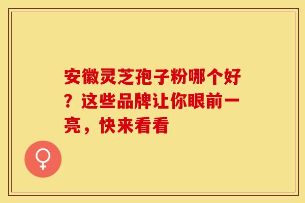 安徽灵芝孢子粉哪个好?这些品牌让你眼前一亮,快来看看 安徽灵芝孢子粉哪个好?这些品牌让你眼前一亮,快来看看