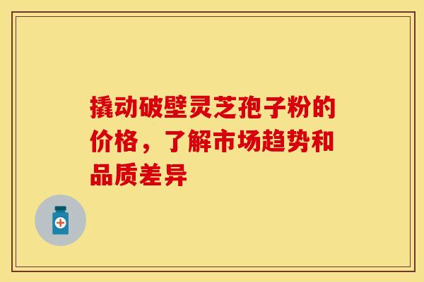 撬动破壁灵芝孢子粉的价格，了解市场趋势和品质差异