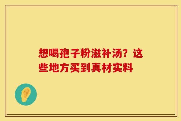 想喝孢子粉滋补汤？这些地方买到真材实料
