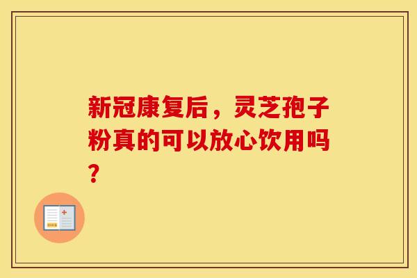 新冠康复后，灵芝孢子粉真的可以放心饮用吗？