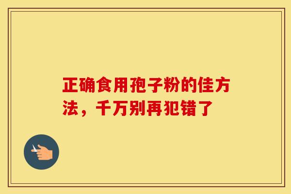 正确食用孢子粉的佳方法，千万别再犯错了
