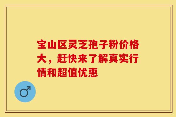 宝山区灵芝孢子粉价格大，赶快来了解真实行情和超值优惠
