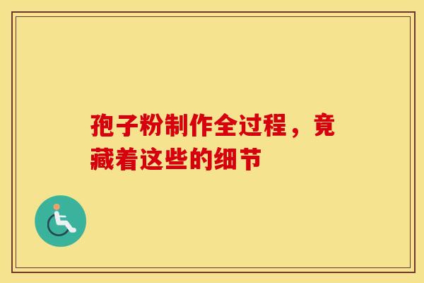 孢子粉制作全过程，竟藏着这些的细节