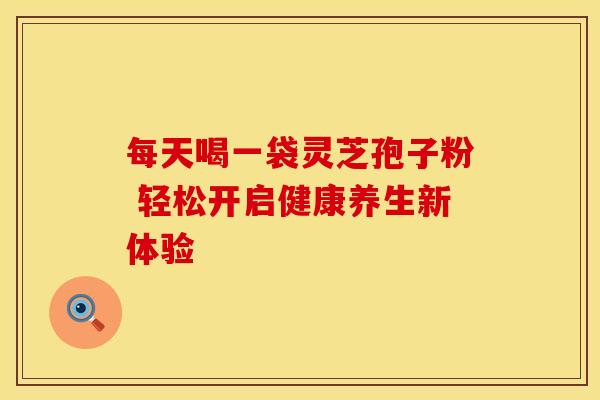 每天喝一袋灵芝孢子粉 轻松开启健康养生新体验