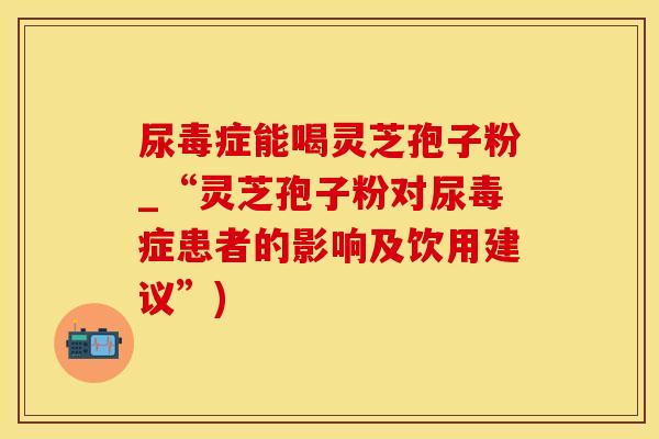 尿毒症能喝灵芝孢子粉_“灵芝孢子粉对尿毒症患者的影响及饮用建议”)
