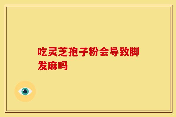 吃灵芝孢子粉会导致脚发麻吗