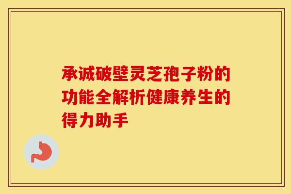 承诚破壁灵芝孢子粉的功能全解析健康养生的得力助手