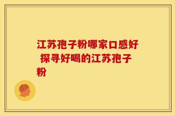 江苏孢子粉哪家口感好 探寻好喝的江苏孢子粉