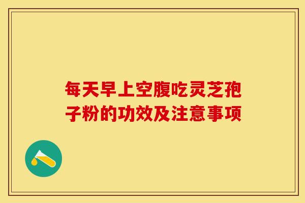 每天早上空腹吃灵芝孢子粉的功效及注意事项