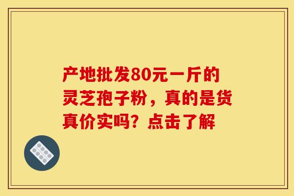 产地批发80元一斤的灵芝孢子粉,真的是货真价实吗?点击了解 产地批发80元一斤的灵芝孢子粉,真的是货真价实吗?点击了解